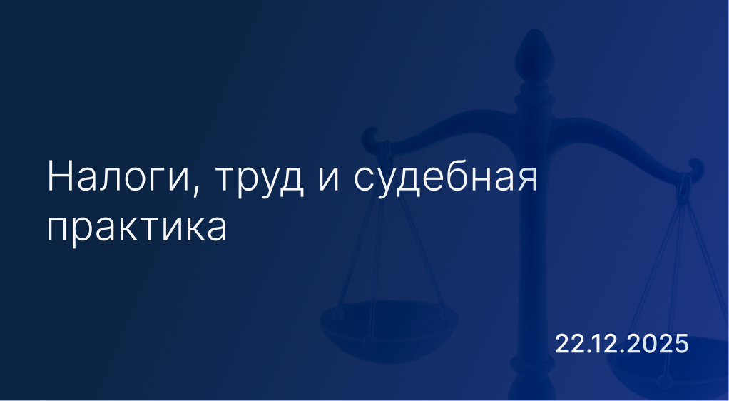 Новостной дайджест к 22 декабря: налоги, труд и судебная практика