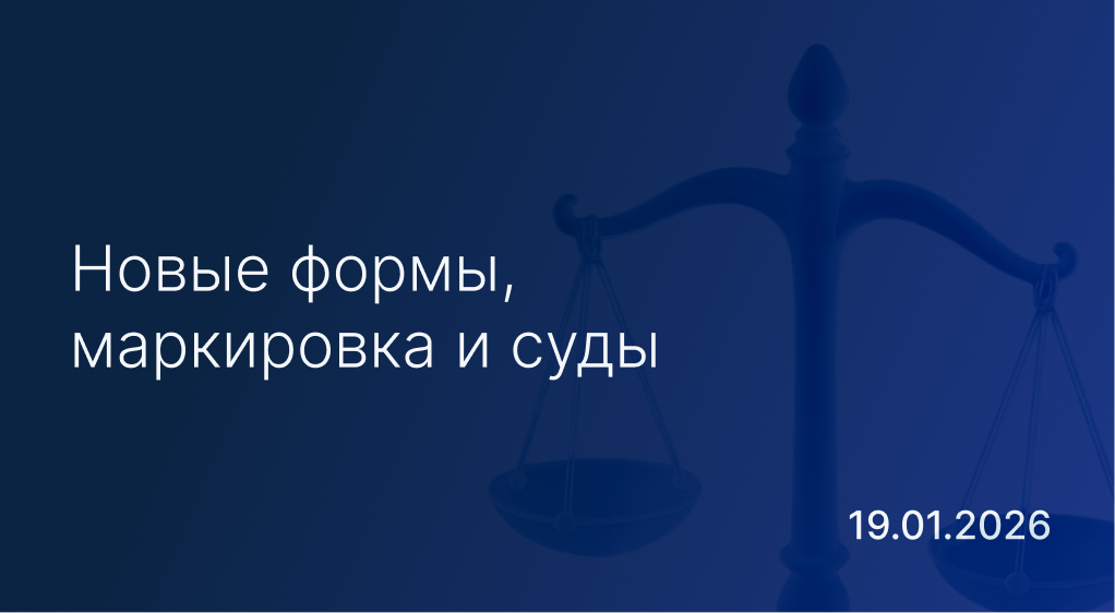 Новостной дайджест к 19 января: новые формы, маркировка и суды