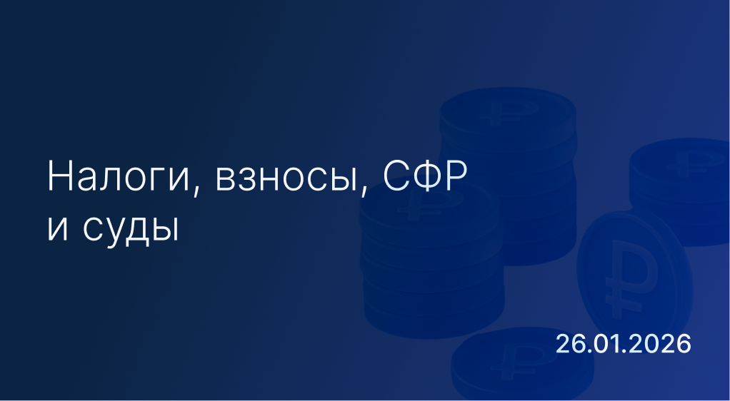 Новостной дайджест к 26 января: налоги, взносы, СФР и суды