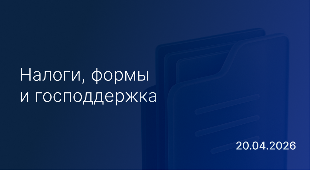 Новостной дайджест к 20 апреля: налоги, формы и господдержка