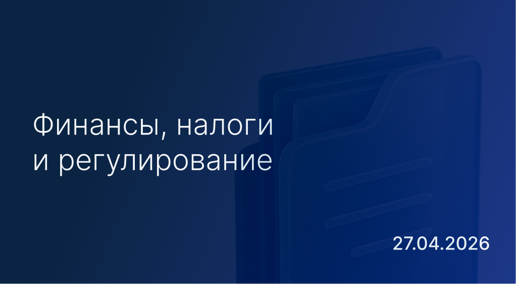 Новостной дайджест к 27 апреля: финансы, налоги и регулирование