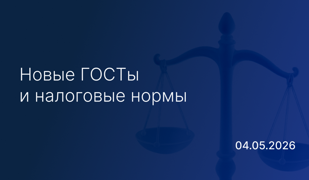 Новостной дайджест к 4 мая: новые ГОСТы и налоговые нормы